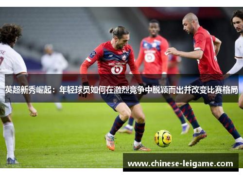 英超新秀崛起：年轻球员如何在激烈竞争中脱颖而出并改变比赛格局