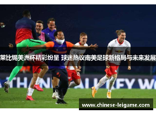 莱比锡美洲杯精彩纷呈 球迷热议南美足球新格局与未来发展