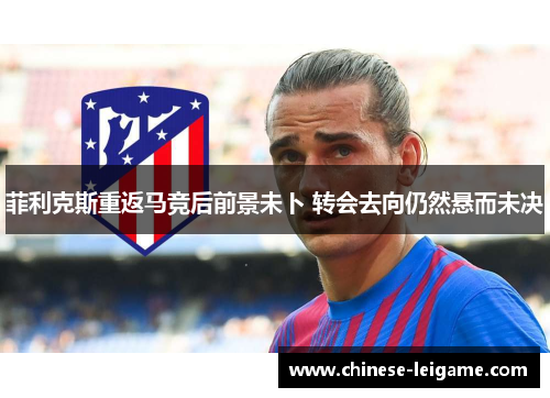 菲利克斯重返马竞后前景未卜 转会去向仍然悬而未决