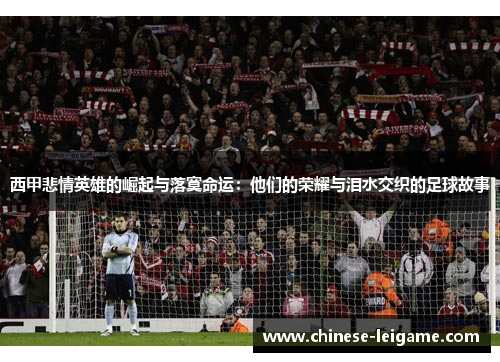 西甲悲情英雄的崛起与落寞命运：他们的荣耀与泪水交织的足球故事