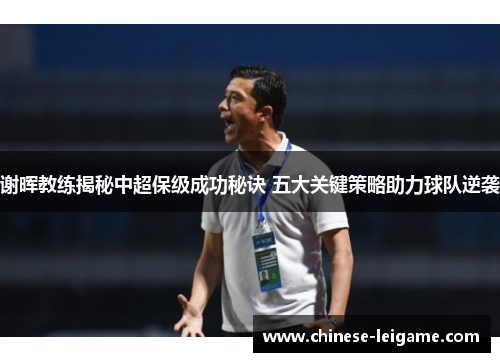 谢晖教练揭秘中超保级成功秘诀 五大关键策略助力球队逆袭