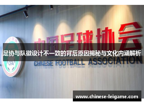 足协与队徽设计不一致的背后原因揭秘与文化内涵解析