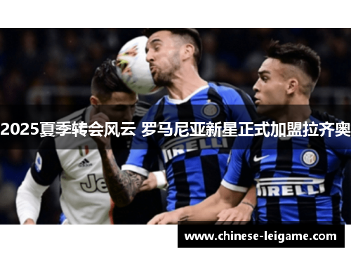 2025夏季转会风云 罗马尼亚新星正式加盟拉齐奥